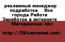 рекламный менеджер (подработка) - Все города Работа » Заработок в интернете   . Магаданская обл.